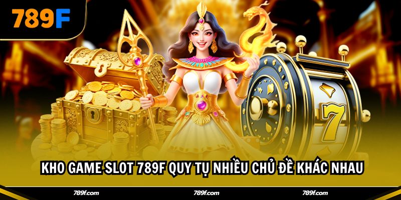  Kho game slot 789F quy tụ nhiều chủ đề khác nhau